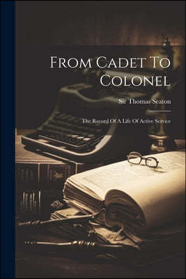 From Cadet To Colonel: The Record Of A Life Of Active Service