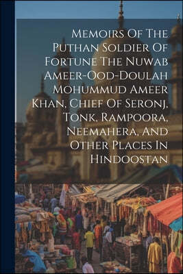 Memoirs Of The Puthan Soldier Of Fortune The Nuwab Ameer-ood-doulah Mohummud Ameer Khan, Chief Of Seronj, Tonk, Rampoora, Neemahera, And Other Places