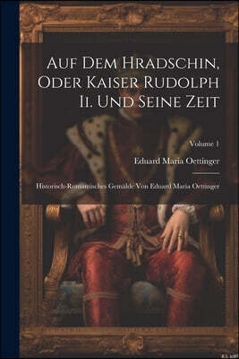 Auf Dem Hradschin, Oder Kaiser Rudolph Ii. Und Seine Zeit: Historisch-romantisches Gemalde Von Eduard Maria Oettinger; Volume 1