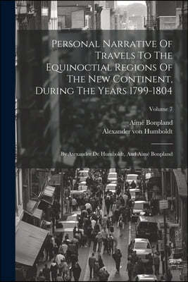Personal Narrative Of Travels To The Equinoctial Regions Of The New Continent, During The Years 1799-1804: By Atexander De Humboldt, And Aime Bonpland