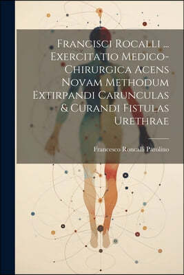 Francisci Rocalli ... Exercitatio Medico-chirurgica Acens Novam Methodum Extirpandi Carunculas & Curandi Fistulas Urethrae