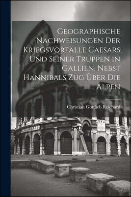 Geographische Nachweisungen der Kriegsvorfalle Caesars und seiner Truppen in Gallien, nebst Hannibals Zug uber die Alpen