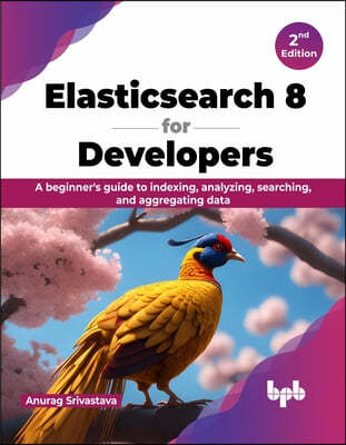 Elasticsearch 8 for Developers: A beginner's guide to indexing, analyzing, searching, and aggregating data - 2nd Edition