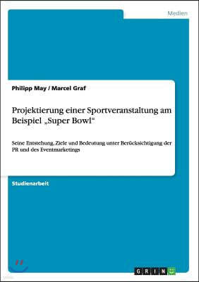 Projektierung einer Sportveranstaltung am Beispiel "Super Bowl": Seine Entstehung, Ziele und Bedeutung unter Berucksichtigung der PR und des Eventmark