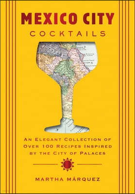 Mexico City Cocktails: An Elegant Collection of Over 100 Recipes Inspired by the City of Palaces