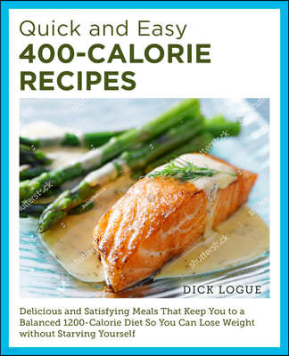 Quick and Easy 400-Calorie Recipes: Delicious and Satisfying Meals That Keep You to a Balanced 1200-Calorie Diet So You Can Lose Weight Without Starvi