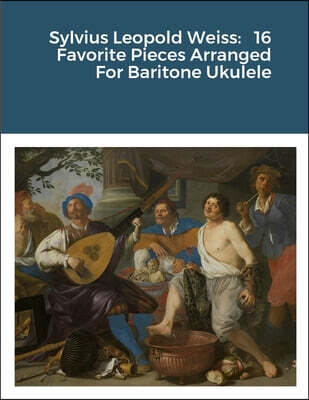 Sylvius Leopold Weiss: 16 Favorite Pieces Arranged For Baritone Ukulele