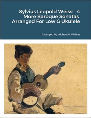 Sylvius Leopold Weiss: 4 More Baroque Sonatas Arranged For Low G Ukulele