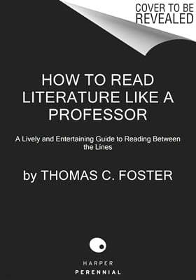 How to Read Literature Like a Professor [Third Edition]: A Lively and Entertaining Guide to Understanding Literature, from the Great Gatsby to the Hat