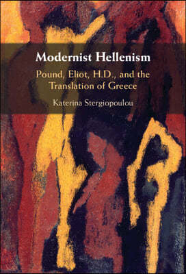 Modernist Hellenism: Pound, Eliot, H.D., and the Translation of Greece