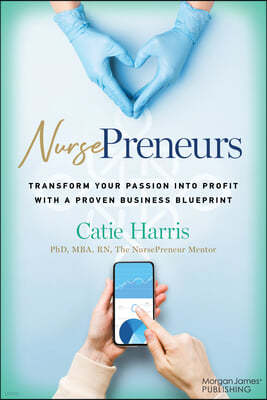 Nursepreneurs: Transform Your Passion Into Profit with a Proven Business Blueprint