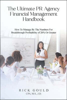 The Ultimate PR Agency Financial Management Handbook: How To Manage By The Numbers For Breakthrough Profitability Of 20% Or Greater