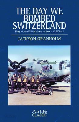 The Day We Bombed Switzerland: Flying with the Us Eighth Army Air Force in World War II