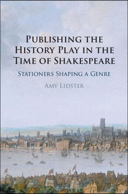 Publishing the History Play in the Time of Shakespeare: Stationers Shaping a Genre