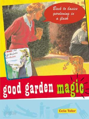 Good Garden Magic: Back-To-Basics Gardening in a Flash