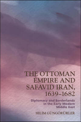 The Ottoman Empire and Safavid Iran, 1639-1683: Diplomacy and Borderlands in the Early Modern Middle East