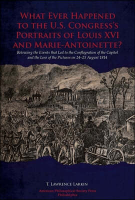 What Ever Happened to the U.S. Congress's Portraits of Louis XVI and Marie-Antoinette?: Retracing the Events That Led to the Conflagration of the Capi