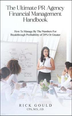 The Ultimate PR Agency Financial Management Handbook: How To Manage By The Numbers For Breakthrough Profitability Of 20% Or Greater