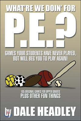 What're We Doin' for P.E.?: Games Your Students Have Never Played, But Will Beg You to Play Again! 105 Original Games for Upper Grades Plus Other