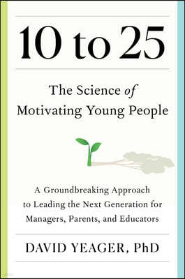 10 to 25: The Science of Motivating Young People: A Groundbreaking Approach to Leading the Next Generation--And Making Your Own Life Easier