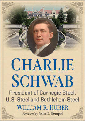 Charlie Schwab: President of Carnegie Steel, U.S. Steel and Bethlehem Steel