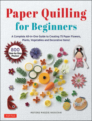 Paper Quilling for Beginners: A Complete All-In-One Guide to Creating Paper Flowers, Plants, Vegetables and Other Decorative Items!