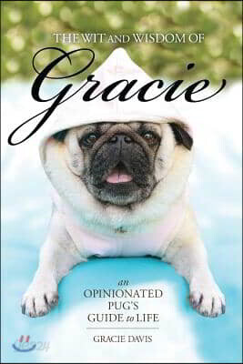 The Wit and Wisdom of Gracie: An Opinionated Pug's Guide to Life