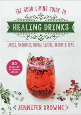 Good Living Guide to Healing Drinks: Juices, Smoothies, Herbal Elixirs, Broths & Teas