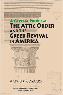 Capital Problem: The Attic Order and the Greek Revival in America Transactions, American Philosophical Society (Vol. 103, Part 5)