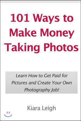 101 Ways to Make Money Taking Photos: Learn How to Get Paid for Pictures and Create Your Own Photography Job!
