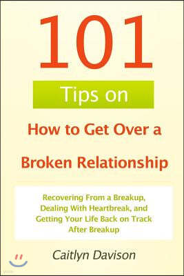 101 Tips on How to Get Over a Broken Relationship: Recovering from a Breakup, Dealing with Heartbreak, and Getting Your Life Back on Track After Break