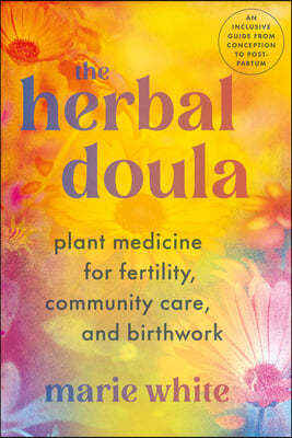 The Herbal Doula: Plant Medicine for Fertility, Community Care, and Birthwork--An Inclusive Guide from Conception to Postpartum
