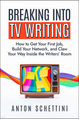 Breaking Into TV Writing: How to Get Your First Job, Build Your Network, and Claw Your Way Inside the Writers' Room