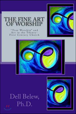 The Fine Art of Worship: "True Worship" and Fine Art in the Twenty-first Century Church