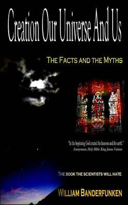 Creation Our Universe and Us: The Facts and the Myths