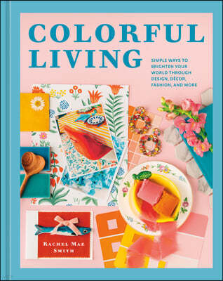 Colorful Living: Simple Ways to Brighten Your World Through Design, Décor, Fashion, and More