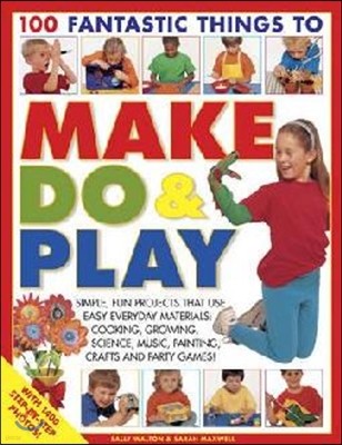 100 Fantastic Things to Make, Do & Play: Simple, Fun Projects That Use Easy Everyday Materials: Cooking, Growing, Science, Music, Painting, Crafts and