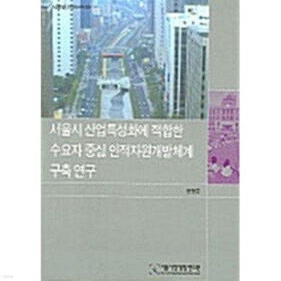서울시 산업특성화에 적합한 수요자 중심 인적자원개발체계 구축 연구
