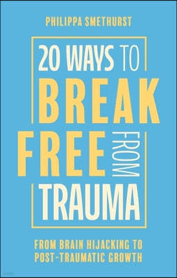 20 Ways to Break Free from Trauma: From Brain Hijacking to Post-Traumatic Growth