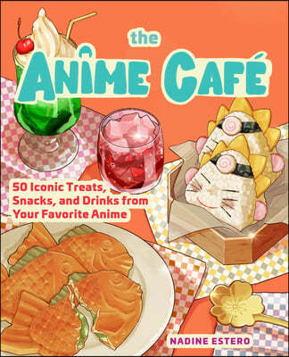 The Anime Café: 50 Iconic Treats, Snacks, and Drinks from Your Favorite Anime