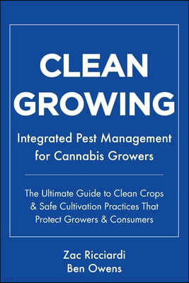 Clean Growing: Integrated Pest Management for Cannabis Growers: The Ultimate Guide to Clean Crops & Safe Cultivation Practices That P