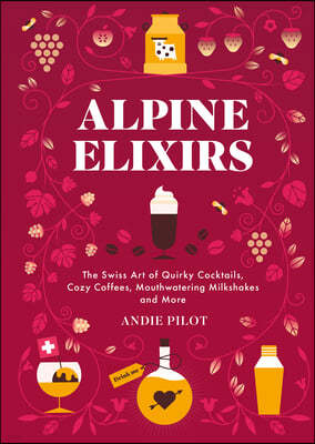 Alpine Elixirs: The Swiss Art of Quirky Cocktails, Cozy Coffees, Mouthwatering Milkshakes and More