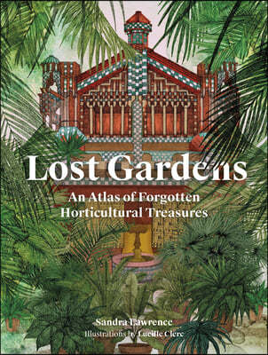 Lost Gardens of the World: An Atlas of Forgotten Horticultural Treasures