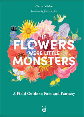 If Flowers Were Little Monsters: A Field Guide to Fact and Fantasy