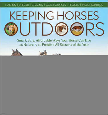 Keeping Horses Outdoors: Smart, Safe, Affordable Ways Your Horse Can Live as Naturally as Possible All Seasons of the Year