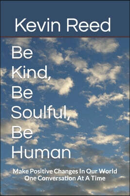 Be Kind, Be Soulful, Be Human: Make Positive Changes In Our World One Conversation At A Time