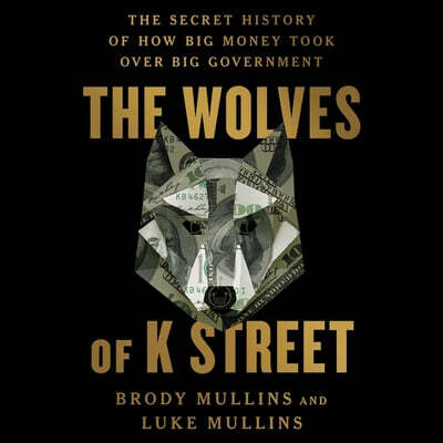 The Wolves of K Street: The Secret History of How Big Money Took Over Big Government