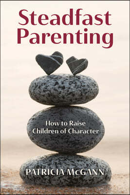 Steadfast Parenting: How to Raise Children of Character