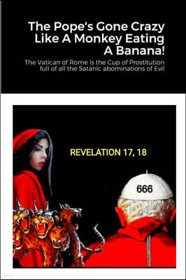 The Pope's Gone Crazy Like A Monkey Eating A Banana!: The Vatican of Rome is the Cup of Prostitution full of all the Satanic abominations of Evil