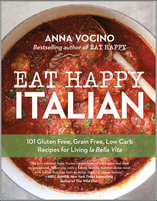 Eat Happy Italian: 101 Gluten-Free, Grain-Free, Low-Carb Recipes for Living La Bella Vita